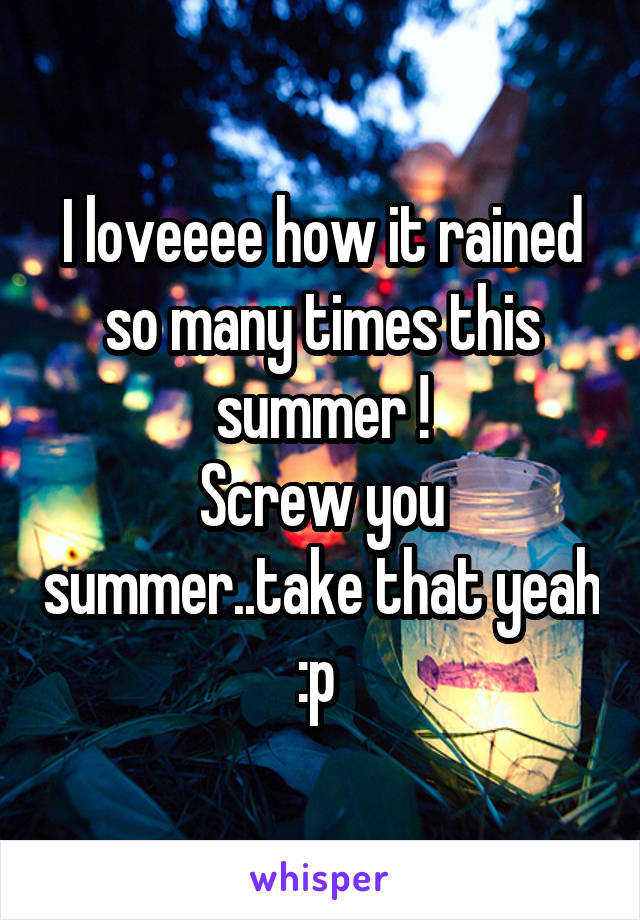 I loveeee how it rained so many times this summer !
Screw you summer..take that yeah :p 