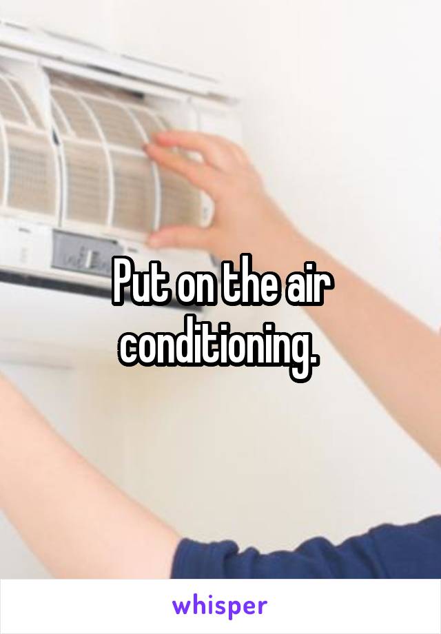 Put on the air conditioning. 