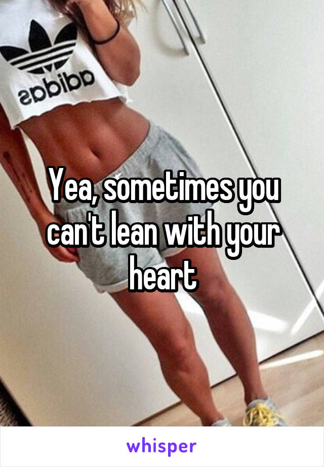 Yea, sometimes you can't lean with your heart