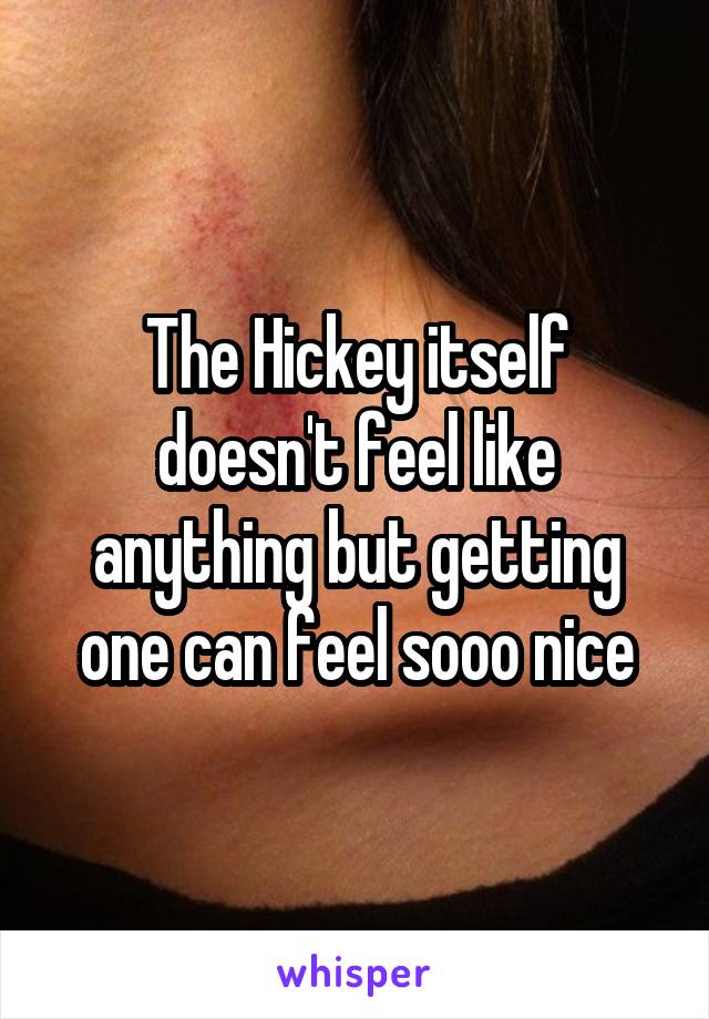 The Hickey itself doesn't feel like anything but getting one can feel sooo nice