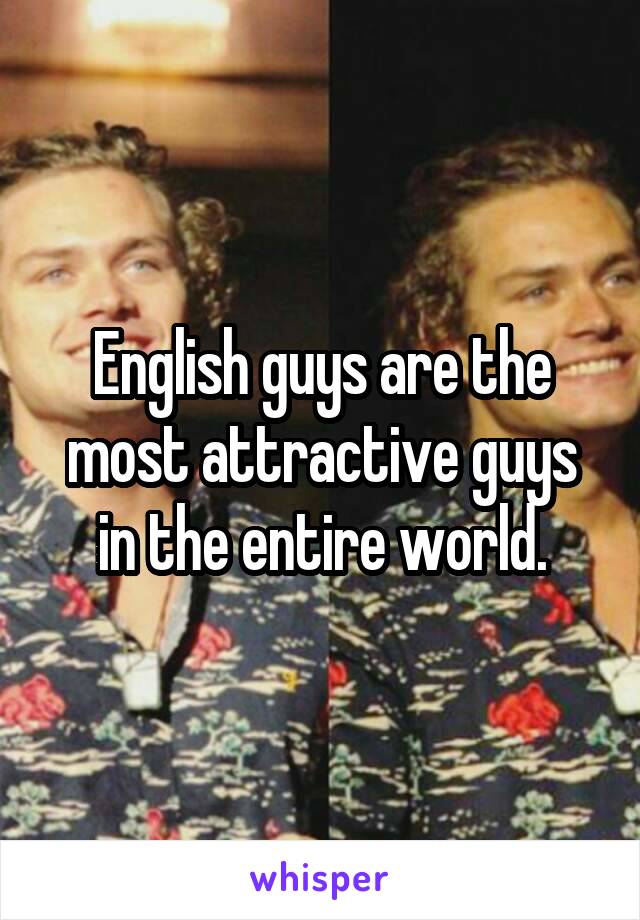 English guys are the most attractive guys in the entire world.