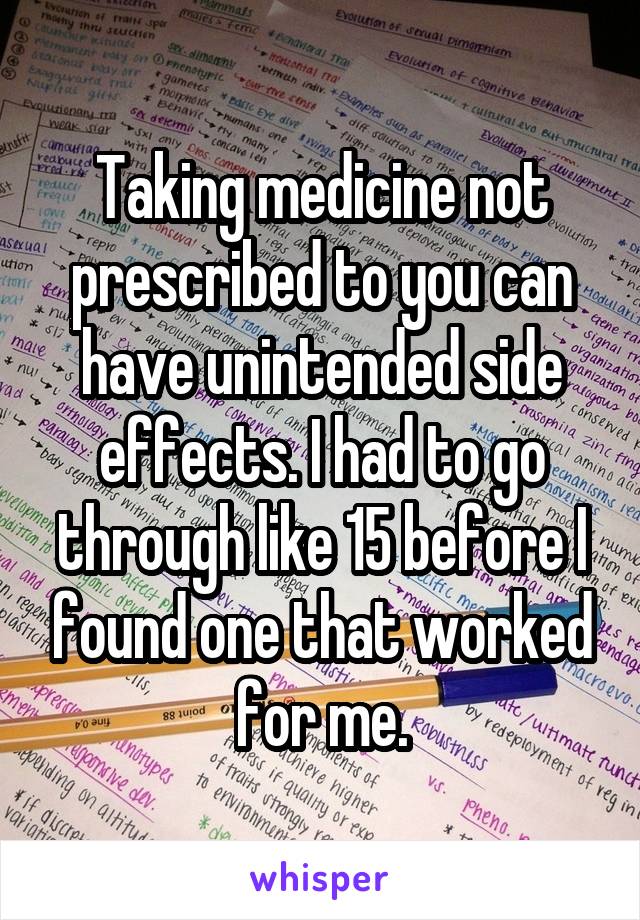 Taking medicine not prescribed to you can have unintended side effects. I had to go through like 15 before I found one that worked for me.