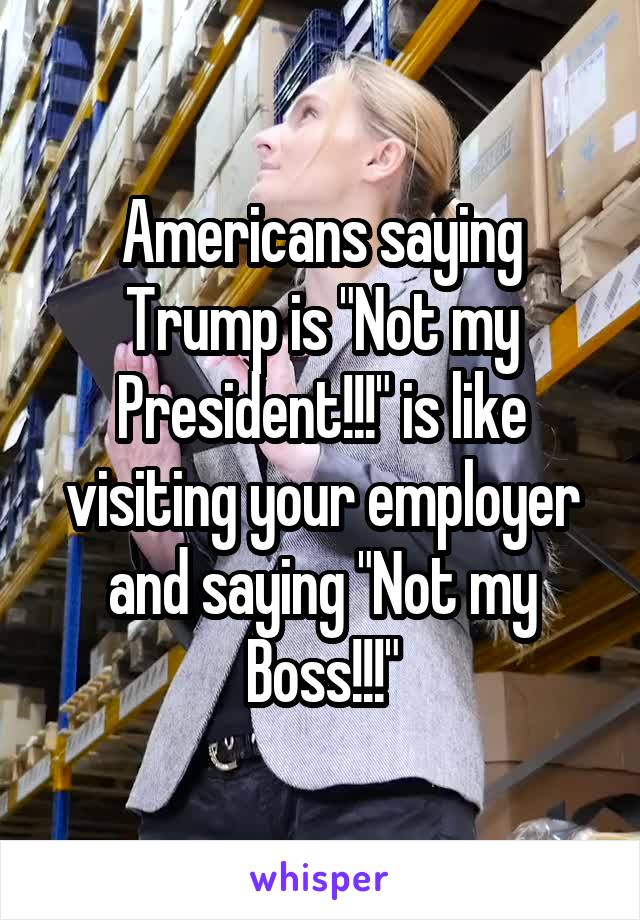 Americans saying Trump is "Not my President!!!" is like visiting your employer and saying "Not my Boss!!!"