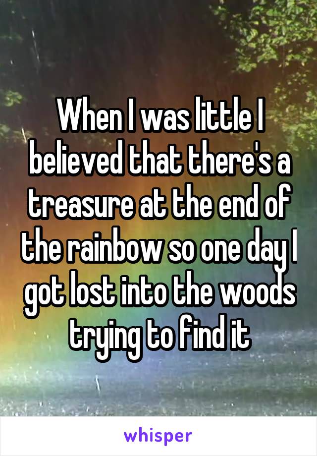 When I was little I believed that there's a treasure at the end of the rainbow so one day I got lost into the woods trying to find it