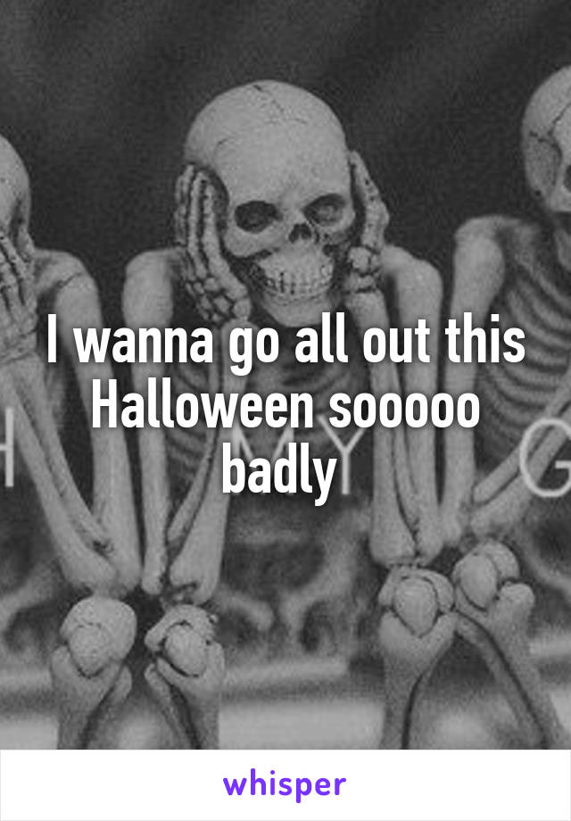I wanna go all out this Halloween sooooo badly 