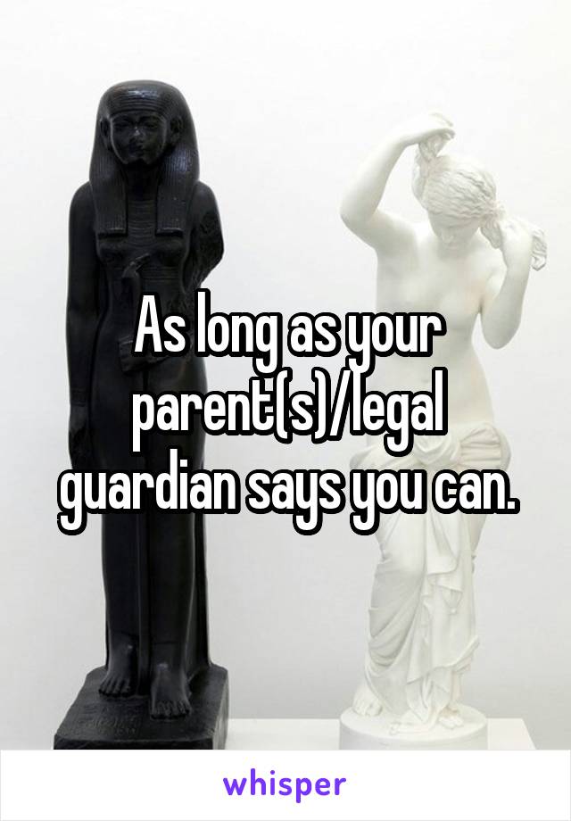 As long as your parent(s)/legal guardian says you can.