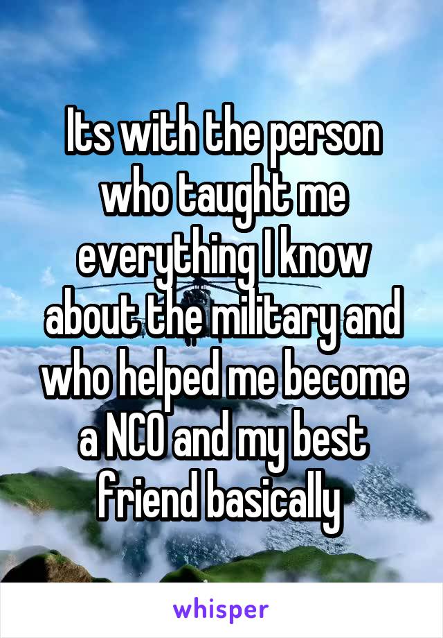 Its with the person who taught me everything I know about the military and who helped me become a NCO and my best friend basically 