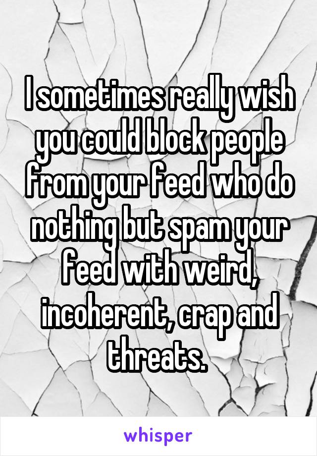 I sometimes really wish you could block people from your feed who do nothing but spam your feed with weird, incoherent, crap and threats. 