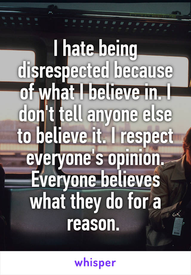 I hate being disrespected because of what I believe in. I don't tell anyone else to believe it. I respect everyone's opinion. Everyone believes what they do for a reason. 