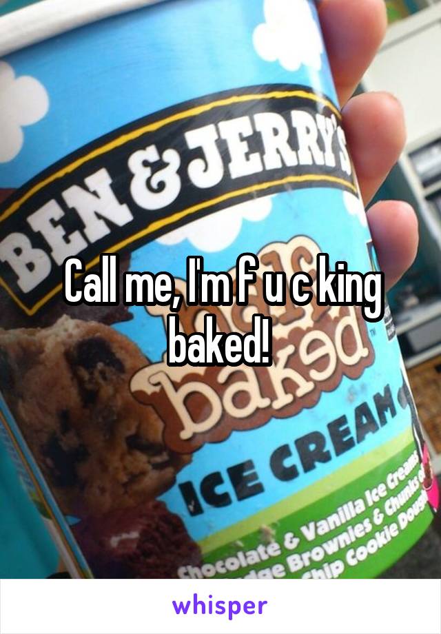Call me, I'm f u c king baked! 