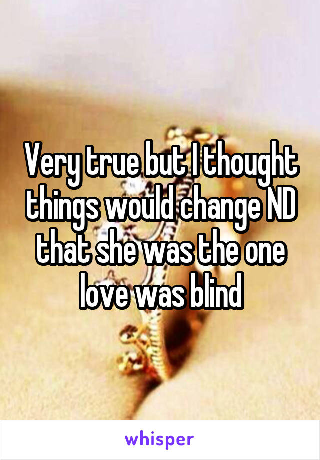 Very true but I thought things would change ND that she was the one love was blind