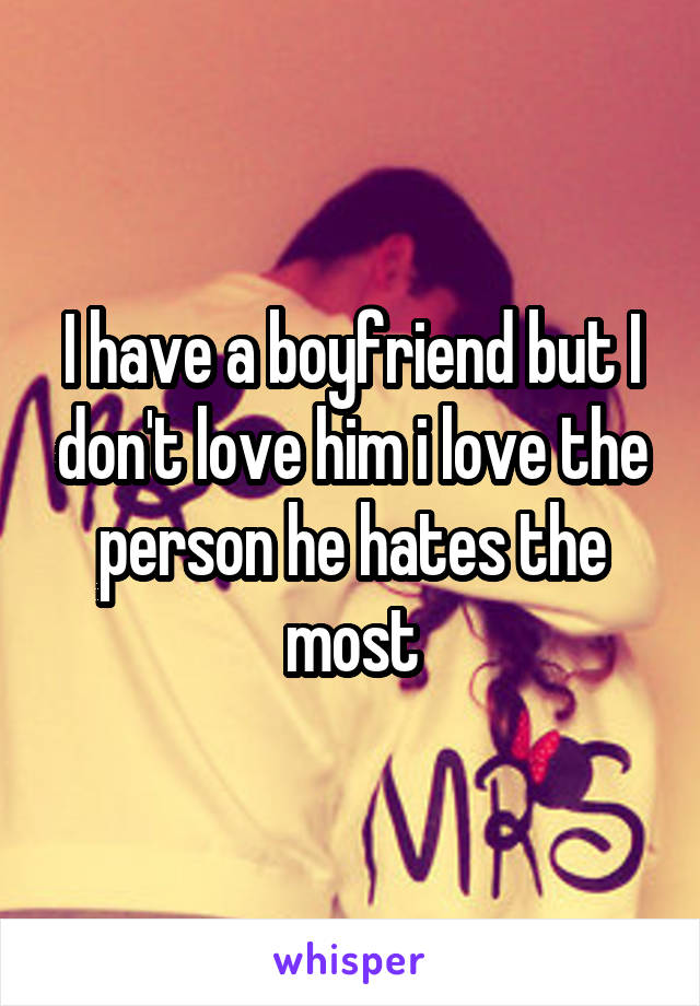 I have a boyfriend but I don't love him i love the person he hates the most