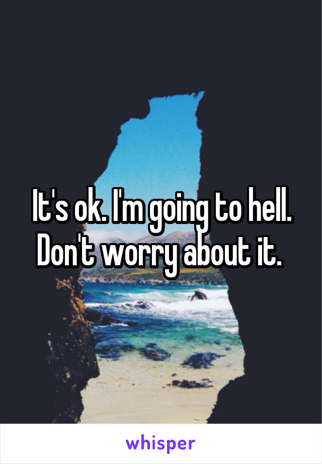 It's ok. I'm going to hell. Don't worry about it. 