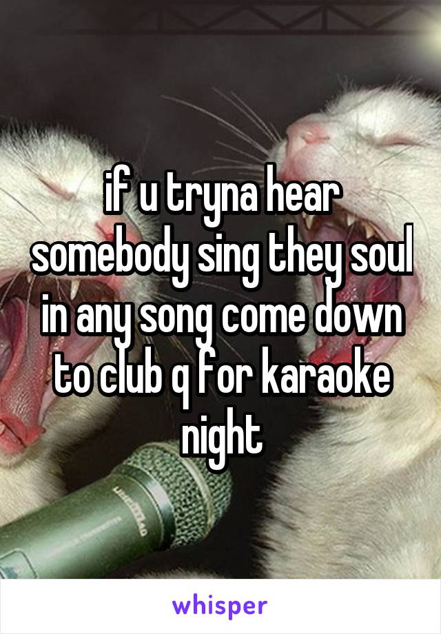 if u tryna hear somebody sing they soul in any song come down to club q for karaoke night