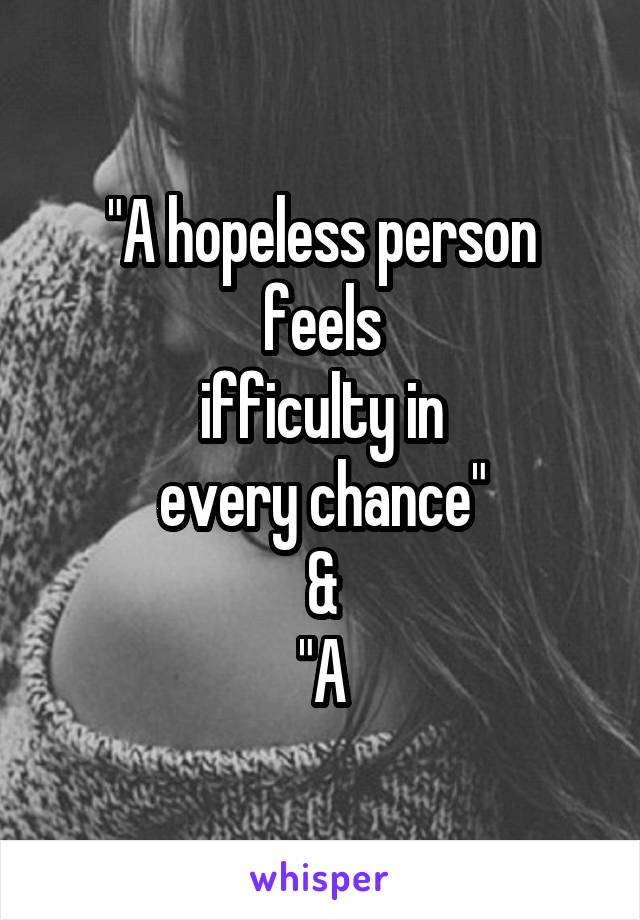"A hopeless person feels
difficulty in every chance"

&

"A hopeful person feels
a chance in every difficulty"