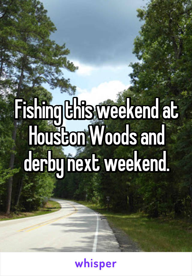 Fishing this weekend at Houston Woods and derby next weekend.