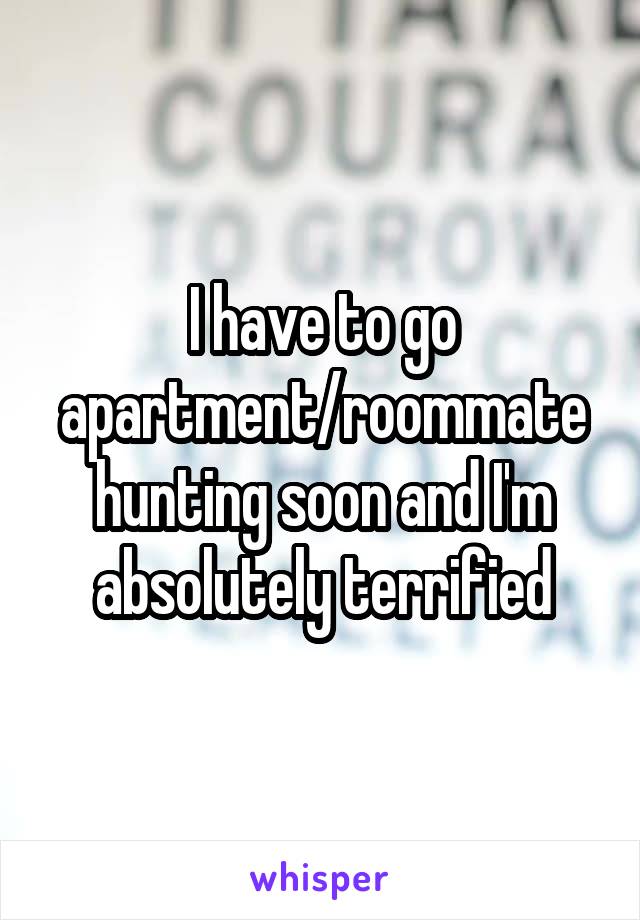 I have to go apartment/roommate hunting soon and I'm absolutely terrified