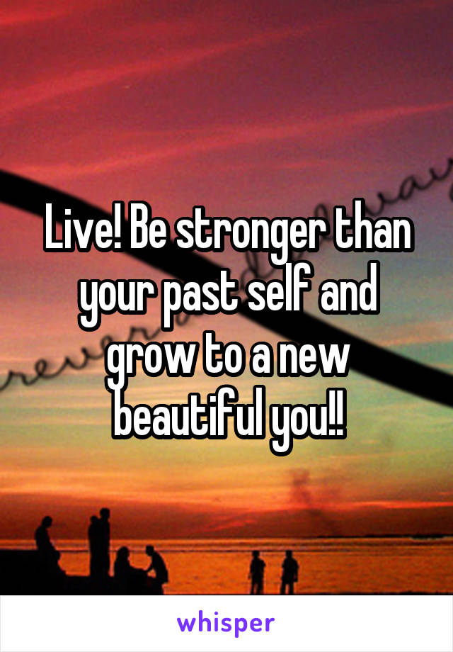 Live! Be stronger than your past self and grow to a new beautiful you!!