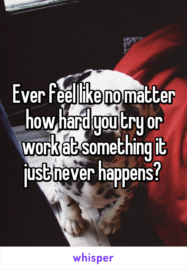 Ever feel like no matter how hard you try or work at something it just never happens? 