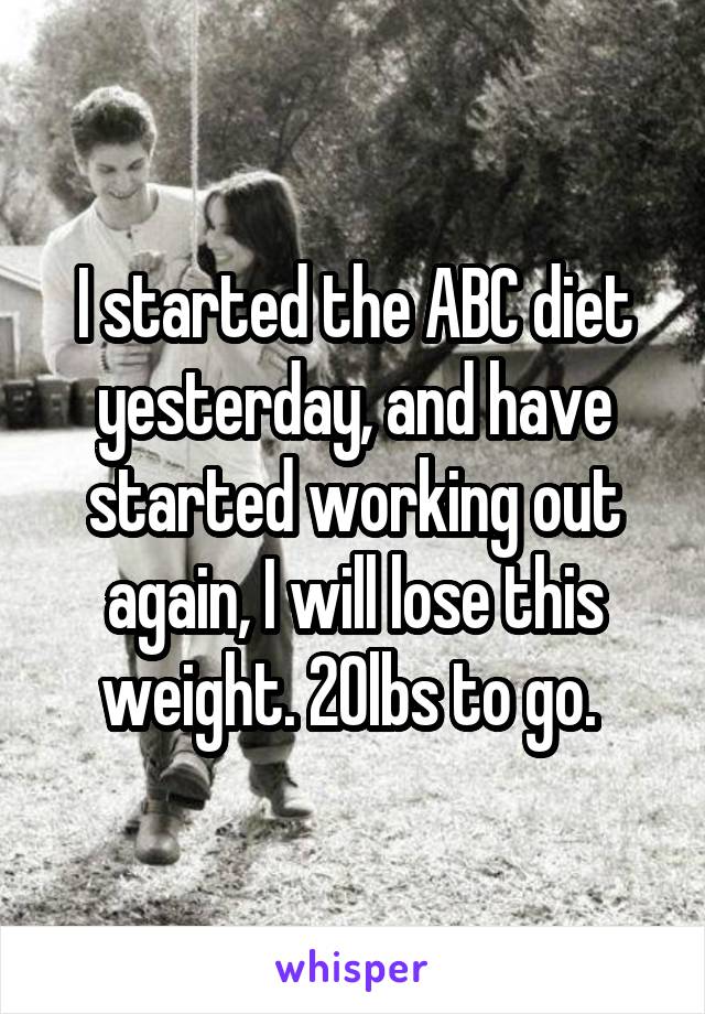 I started the ABC diet yesterday, and have started working out again, I will lose this weight. 20lbs to go. 