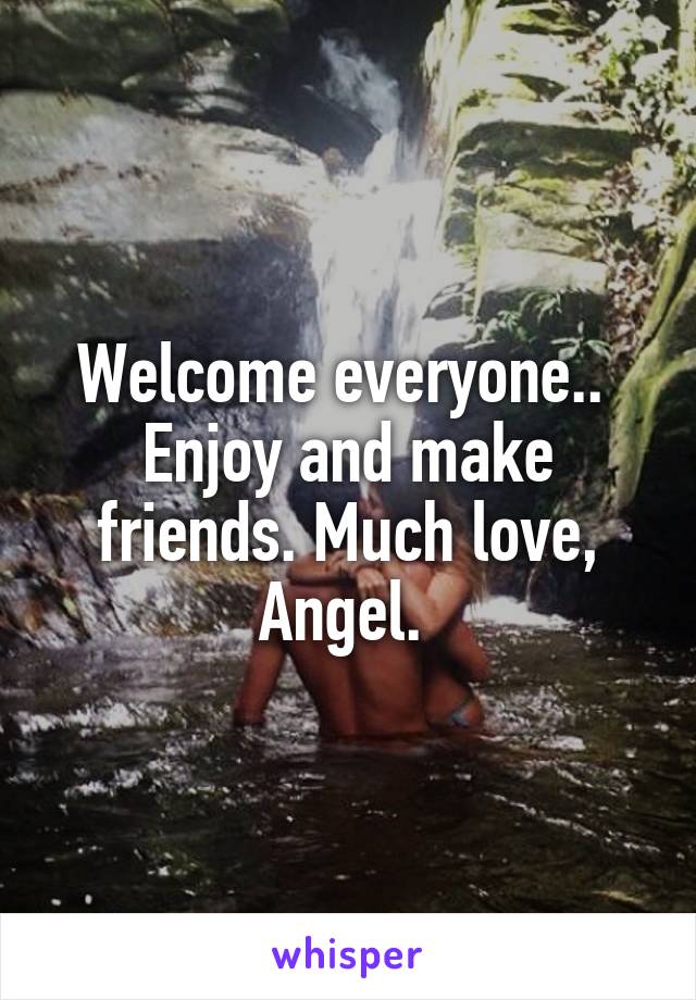 Welcome everyone..  Enjoy and make friends. Much love, Angel. 