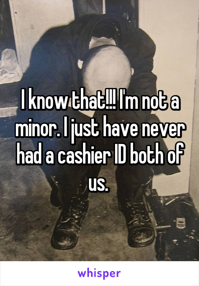 I know that!!! I'm not a minor. I just have never had a cashier ID both of us. 