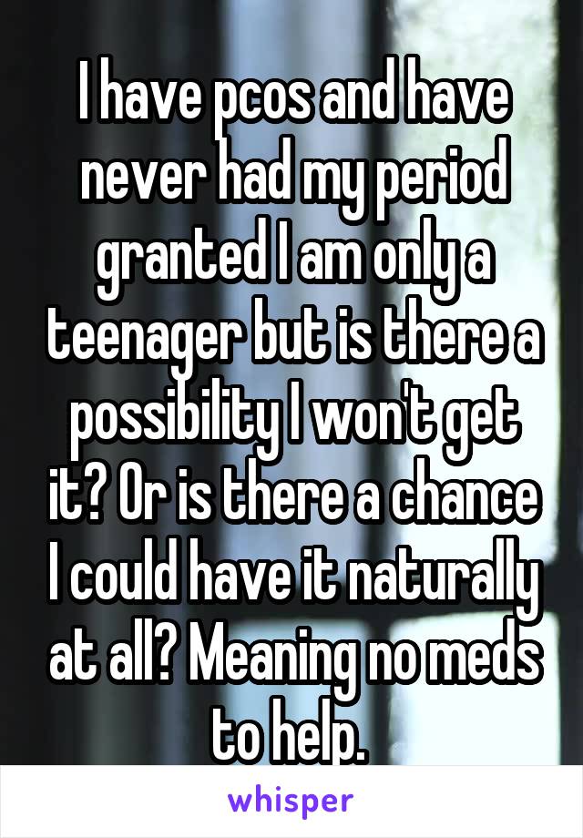 I have pcos and have never had my period granted I am only a teenager but is there a possibility I won't get it? Or is there a chance I could have it naturally at all? Meaning no meds to help. 