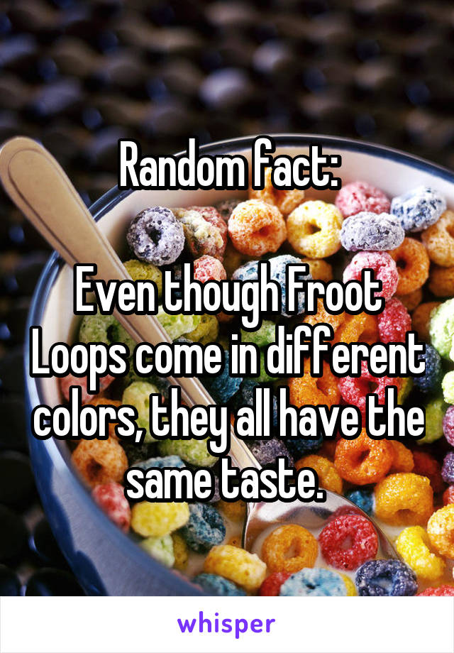 Random fact:

Even though Froot Loops come in different colors, they all have the same taste. 
