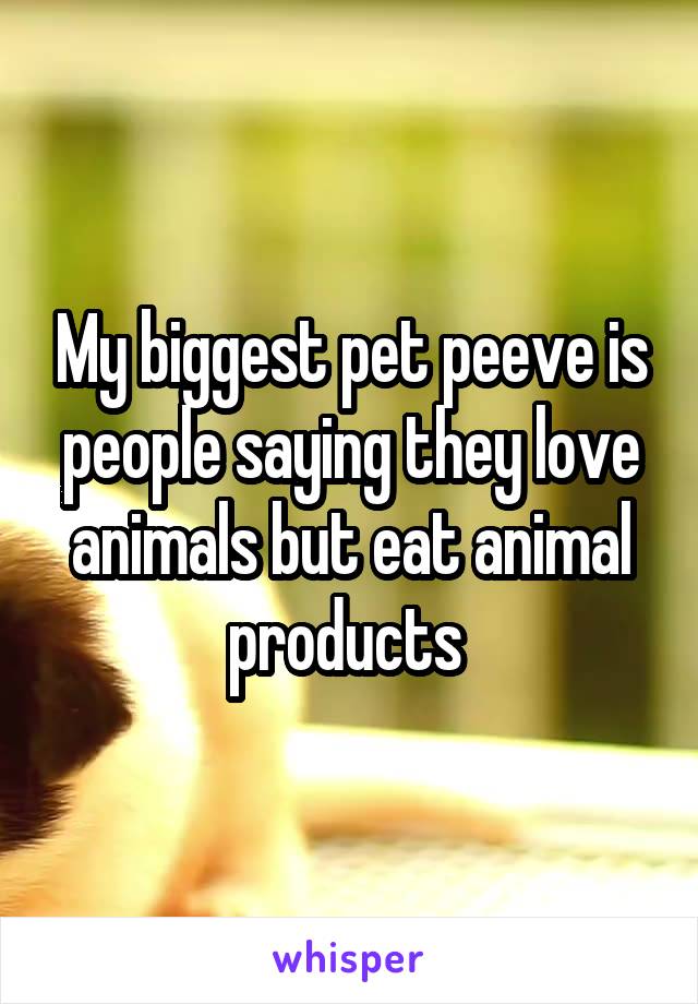 My biggest pet peeve is people saying they love animals but eat animal products 
