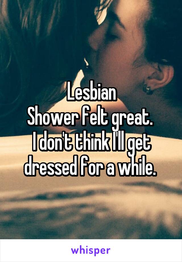 Lesbian
Shower felt great. 
I don't think I'll get dressed for a while. 