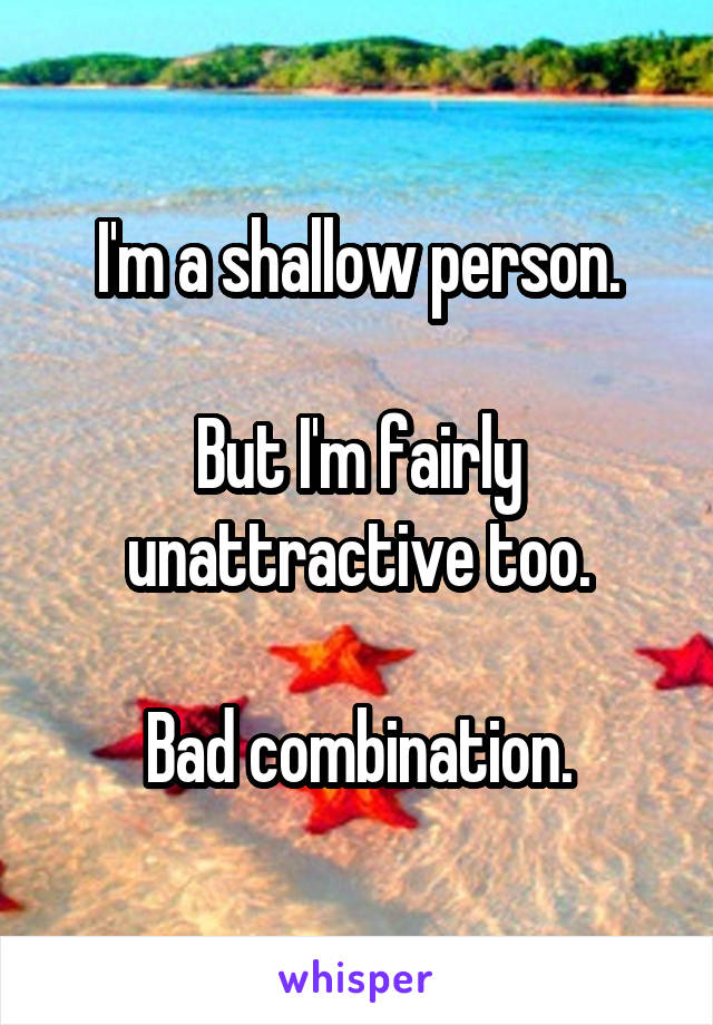 I'm a shallow person.

But I'm fairly unattractive too.

Bad combination.