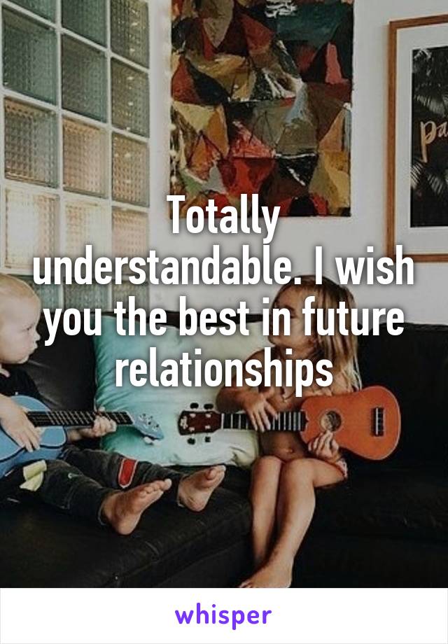 Totally understandable. I wish you the best in future relationships
