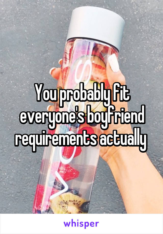 You probably fit everyone's boyfriend requirements actually 