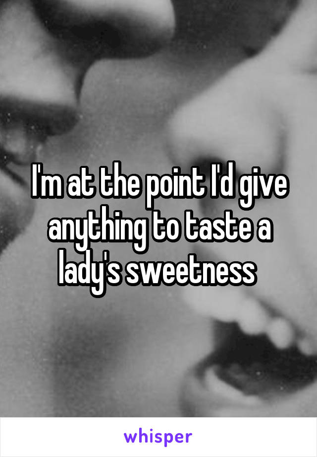 I'm at the point I'd give anything to taste a lady's sweetness 