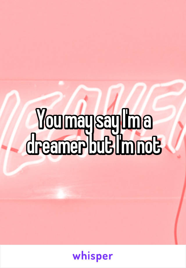 You may say I'm a dreamer but I'm not