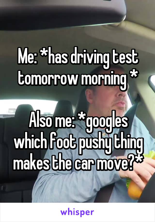 Me: *has driving test tomorrow morning *

Also me: *googles which foot pushy thing makes the car move?*