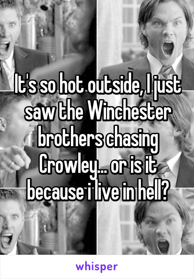 It's so hot outside, I just saw the Winchester brothers chasing Crowley... or is it because i live in hell?