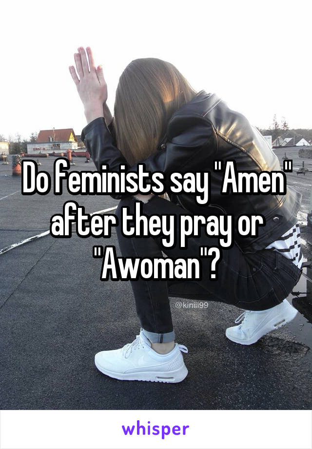 Do feminists say "Amen" after they pray or "Awoman"?
