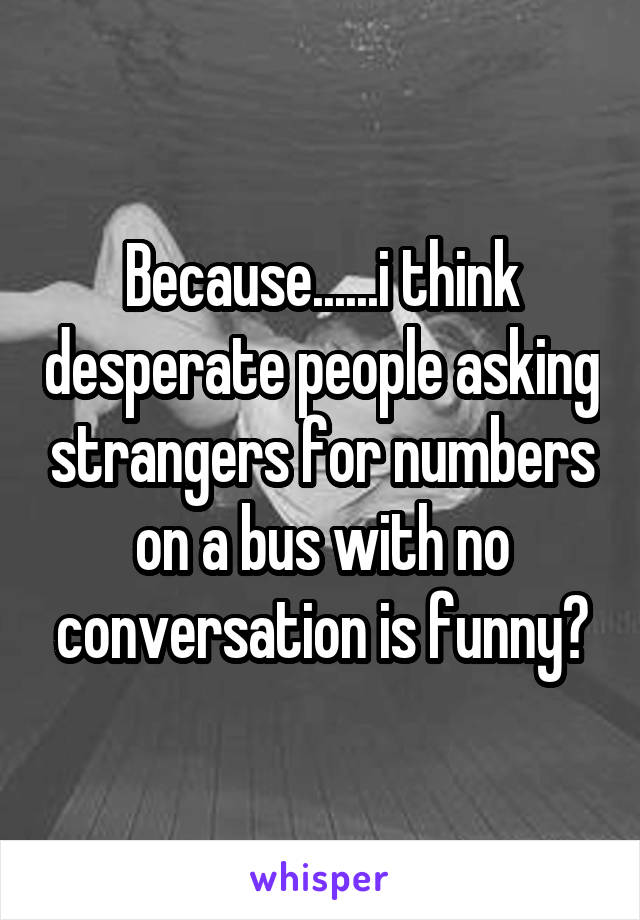 Because......i think desperate people asking strangers for numbers on a bus with no conversation is funny?