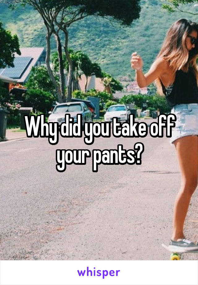 Why did you take off your pants?
