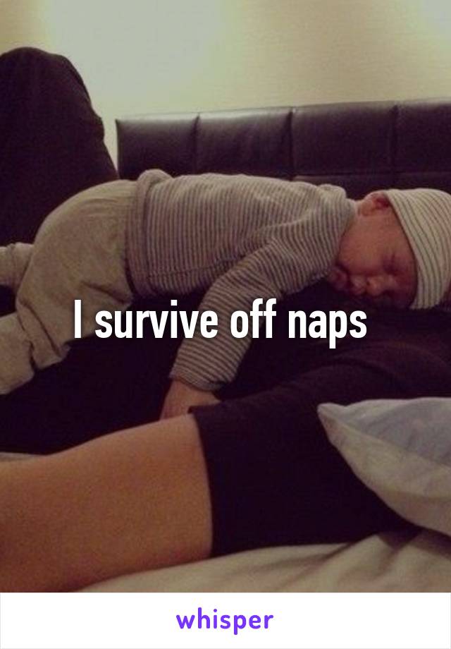I survive off naps 