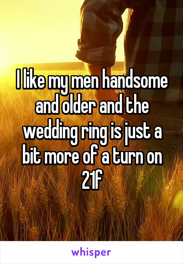 I like my men handsome and older and the wedding ring is just a bit more of a turn on
21f