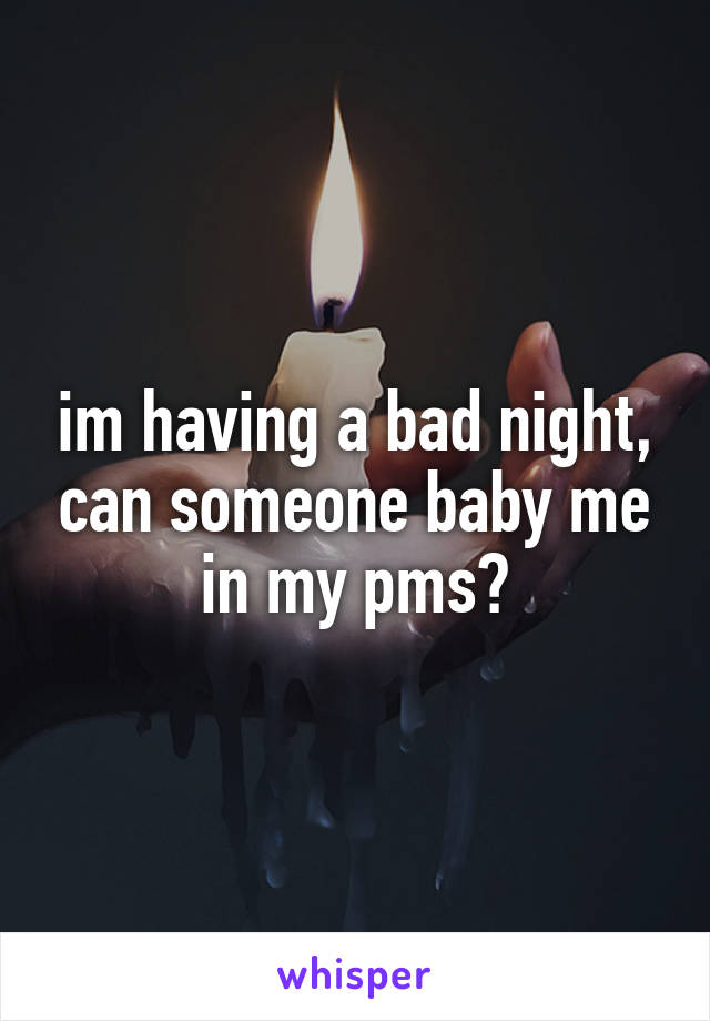im having a bad night, can someone baby me in my pms?