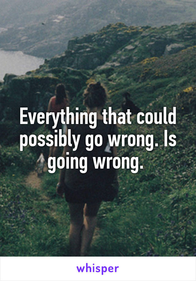 Everything that could possibly go wrong. Is going wrong. 