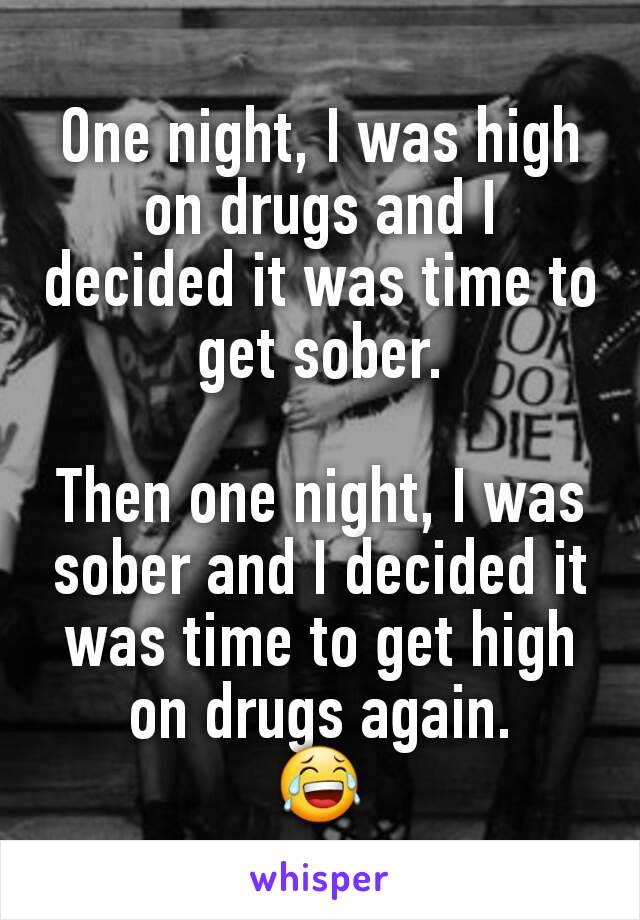One night, I was high on drugs and I decided it was time to get sober.

Then one night, I was sober and I decided it was time to get high on drugs again.
😂