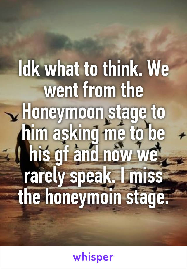 Idk what to think. We went from the Honeymoon stage to him asking me to be his gf and now we rarely speak. I miss the honeymoin stage.