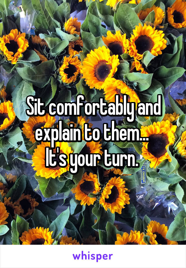 Sit comfortably and explain to them... 
It's your turn. 