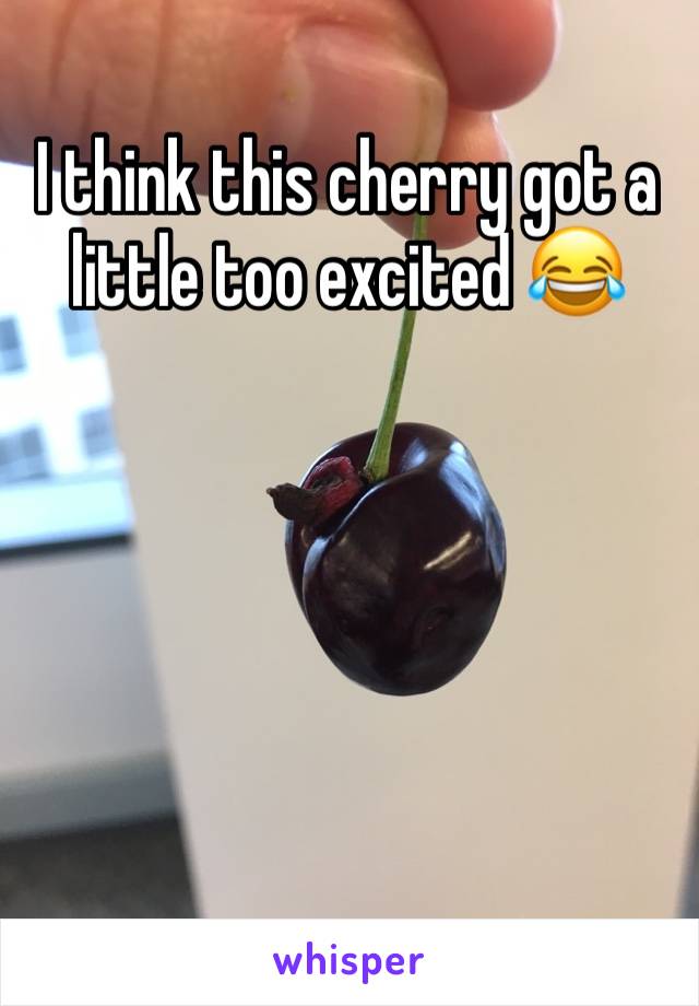 I think this cherry got a little too excited 😂