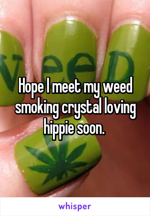 Hope I meet my weed smoking crystal loving hippie soon. 