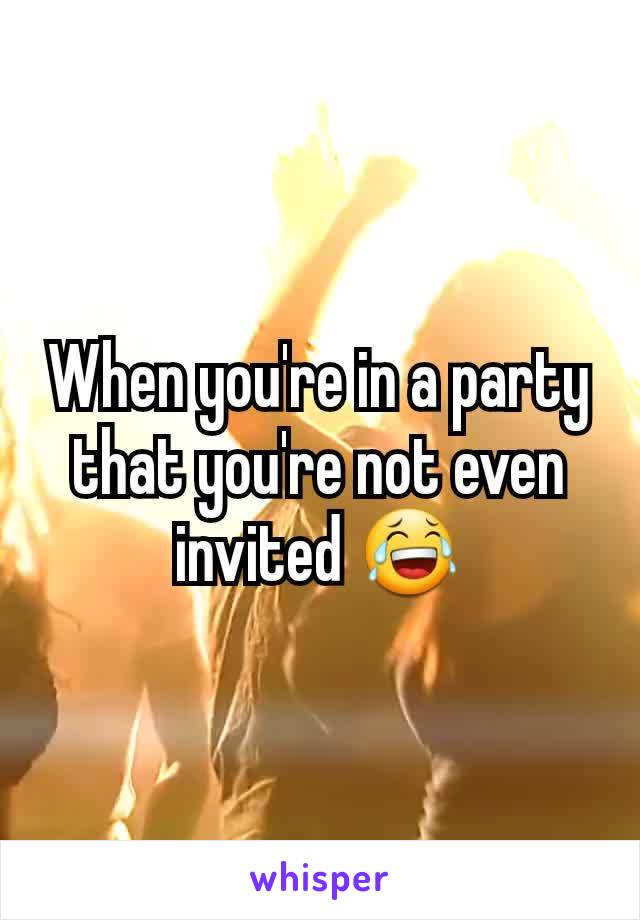 When you're in a party that you're not even invited 😂